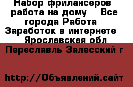 Набор фрилансеров (работа на дому) - Все города Работа » Заработок в интернете   . Ярославская обл.,Переславль-Залесский г.